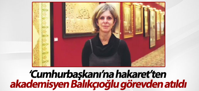 ‘Cumhurbaşkanı’na hakaret’ten akademisyen Balıkçıoğlu görevden atıldı