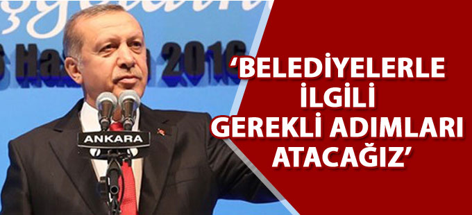 Erdoğan: Belediyelerle ilgili gerekli adımları atacağız
