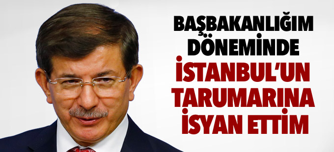 Davutoğlu: Başbakanlığım döneminde de İstanbul’un tarumarına isyan ettim