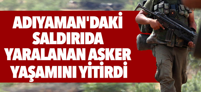 Adıyaman'daki saldırıda yaralanan asker yaşamını yitirdi