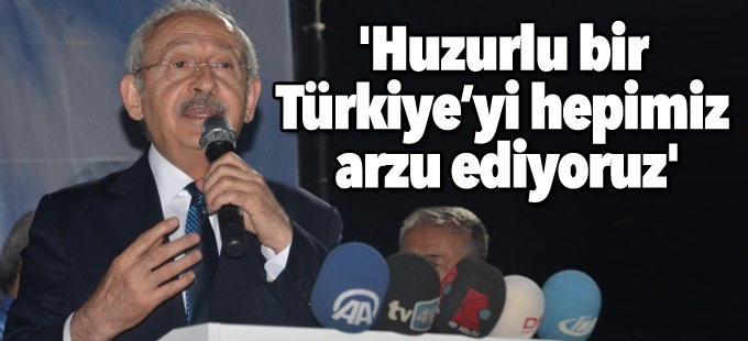 Kılıçdaroğlu: 'Huzurlu bir Türkiye’yi hepimiz arzu ediyoruz'