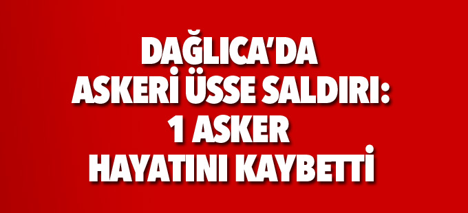 Dağlıca'da askeri üsse saldırı: 1 asker hayatını kaybetti