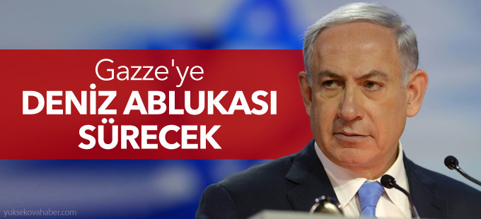 Netanyahu: Gazze'ye deniz ablukası sürecek