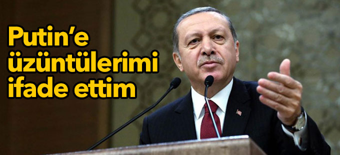 Erdoğan: Putin’e üzüntülerimi ifade ettim