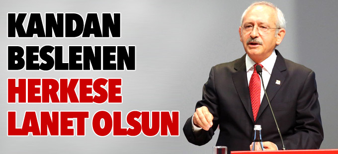 Kılıçdaroğlu: Kandan beslenen herkese lanet olsun