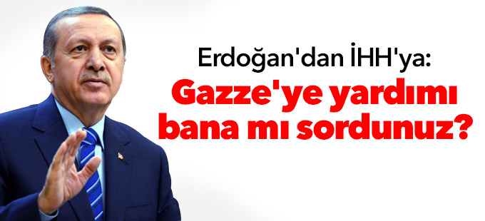 Erdoğan'dan İHH'ya: Gazze'ye yardımı bana mı sordunuz?