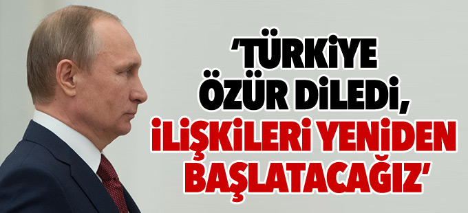 Putin: Türkiye özür diledi, ilişkileri yeniden başlatacağız