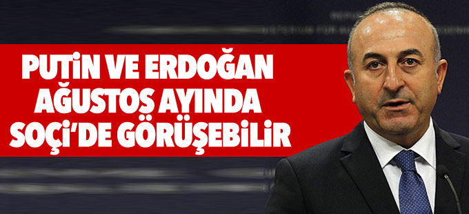 Çavuşoğlu: Putin ve Erdoğan ağustos ayında Soçi’de görüşebilir