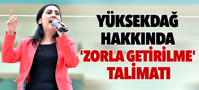 Yüksekdağ hakkında 'zorla getirilme' talimatı