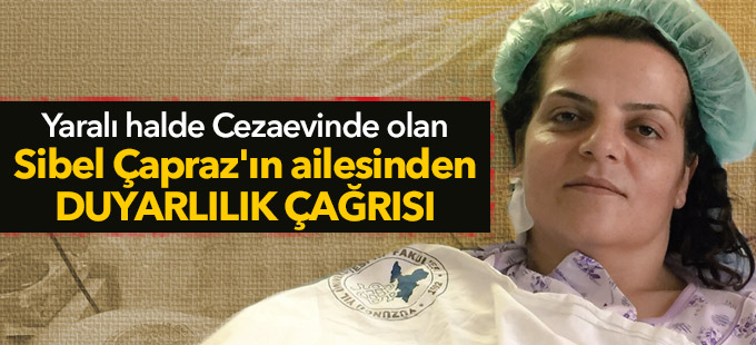 Yaralı hâlde cezaevinde olan Sibel Çapraz'ın ailesinden duyarlılık çağrısı
