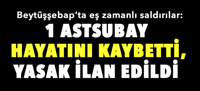 Beytüşşebap'ta emniyet ve jandarmaya saldırı: 1 astsubay hayatını kaybetti
