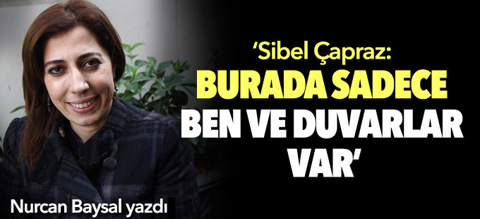 Sibel Çapraz: Burada sadece ben ve duvarlar var