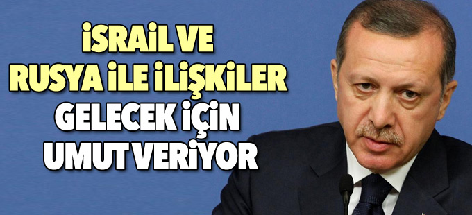 Erdoğan: İsrail ve Rusya ile ilişkiler gelecek için umut veriyor