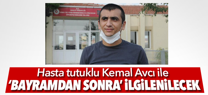 Hasta tutuklu Kemal Avcı ile ‘bayramdan sonra’ ilgilenilecek
