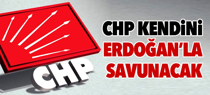 CHP kendini Erdoğan’la savunacak