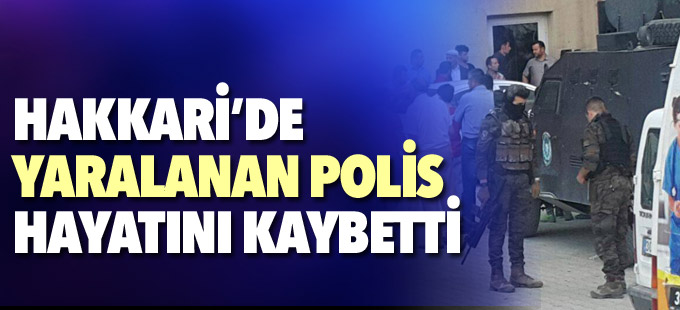 Hakkari'de yaralanan polis hayatını kaybetti