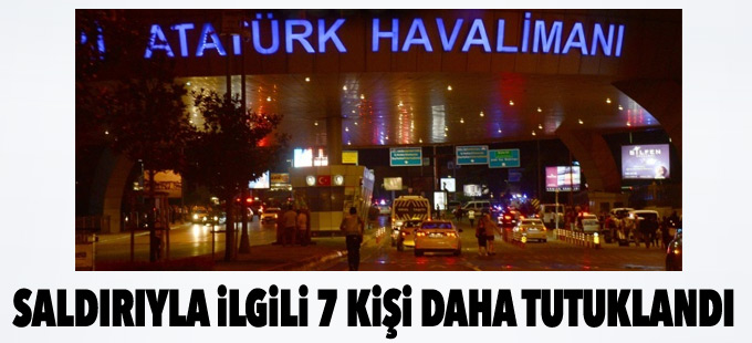 Atatürk Havalimanı saldırısında 7 kişi daha tutuklandı