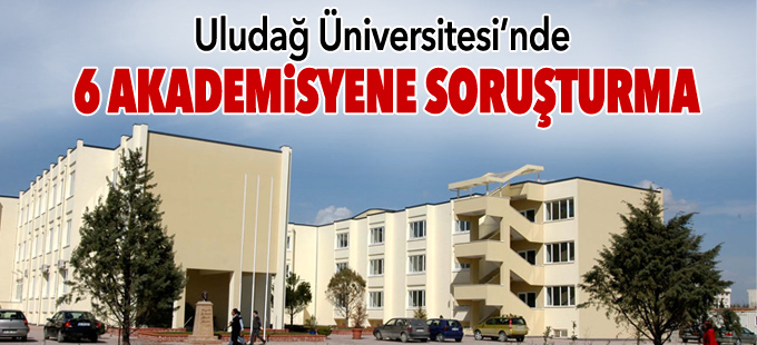Uludağ Üniversitesi’nde 6 akademisyene soruşturma