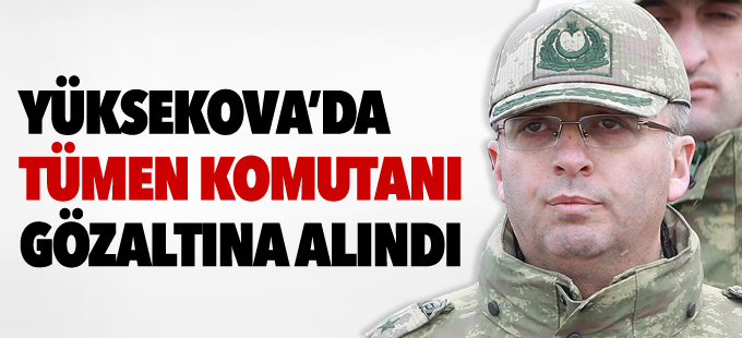 Yüksekova'da Tümen Komutanı gözaltına alındı