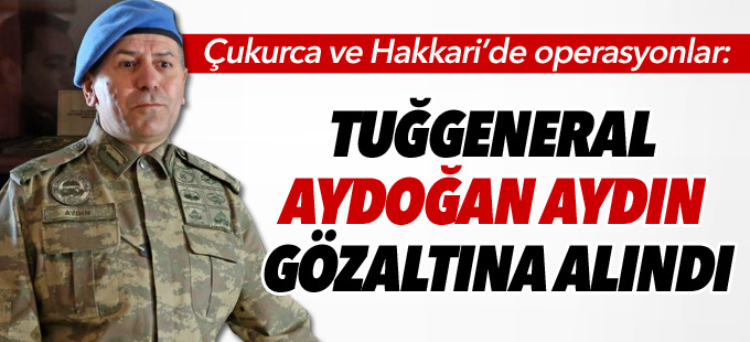 Çukurca'da Tuğgeneral Aydoğan Aydın gözaltına alındı
