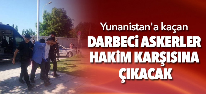 Yunanistan'a kaçan darbeci askerler hakim karşısına çıkacak