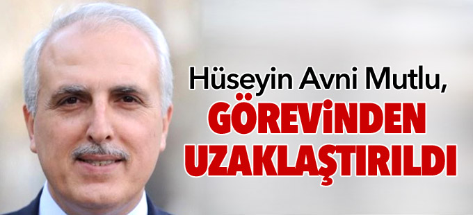 Hüseyin Avni Mutlu, görevinden uzaklaştırıldı