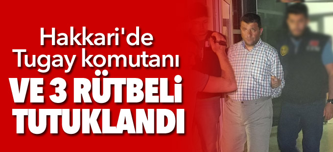 Hakkari'de Tugay komutanı ve 3 rütbeli tutuklandı