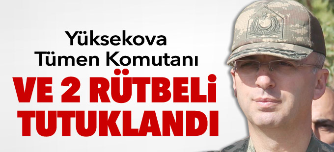 Yüksekova Tümen Komutanı ve 2 rütbeli tutuklandı