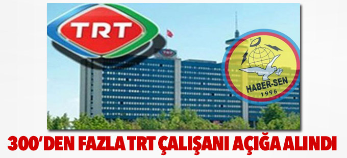 Haber Sen: 300’den fazla TRT çalışanı açığa alındı