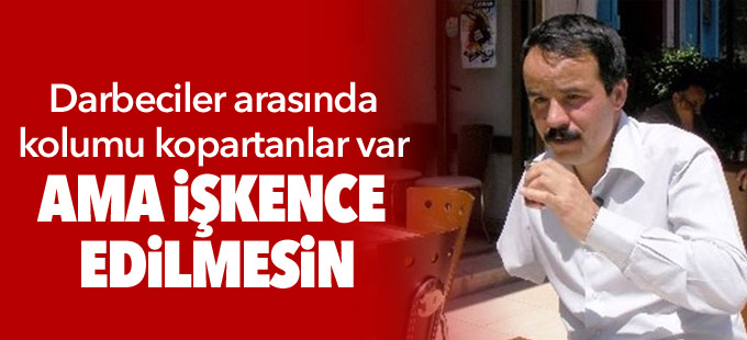 “Darbeciler arasında kolumu kopartanlar var ama işkence edilmesin”