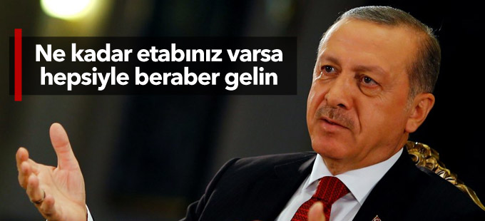 Erdoğan: Ne kadar etabınız varsa hepsiyle beraber gelin