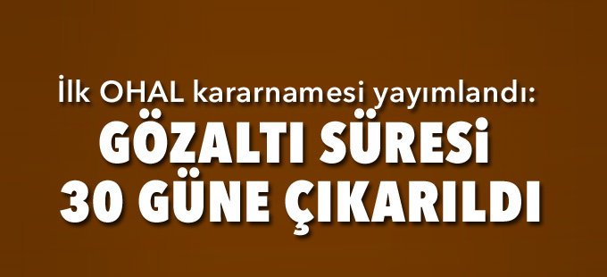İlk OHAL kararnamesi yayımlandı: Gözaltı süresi 30 güne çıkarıldı