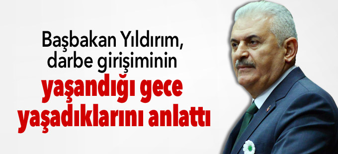 Başbakan Yıldırım, darbe girişiminin yaşandığı gece yaşadıklarını anlattı