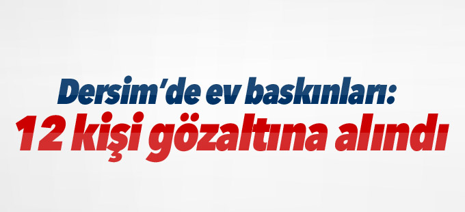 Dersim’de ev baskınları: 12 kişi gözaltına alındı
