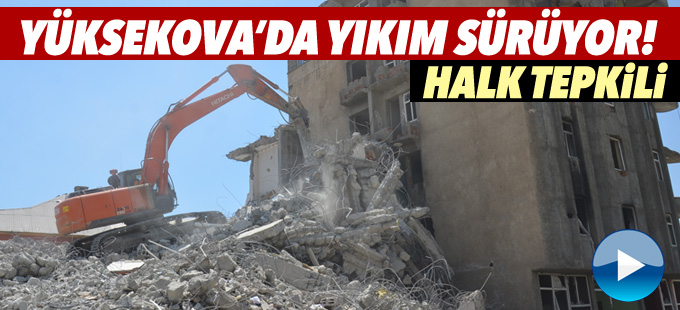 Yüksekova'da yıkım sürüyor, halk tepkili