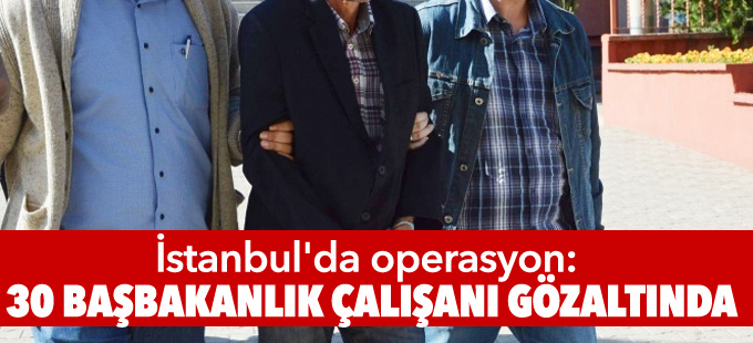 İstanbul'da operasyon: 30 Başbakanlık çalışanı gözaltında