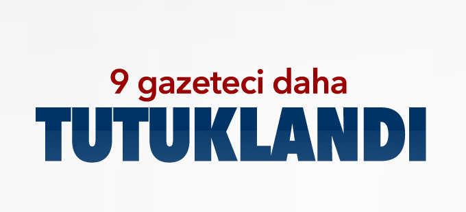9 gazeteci daha tutuklandı