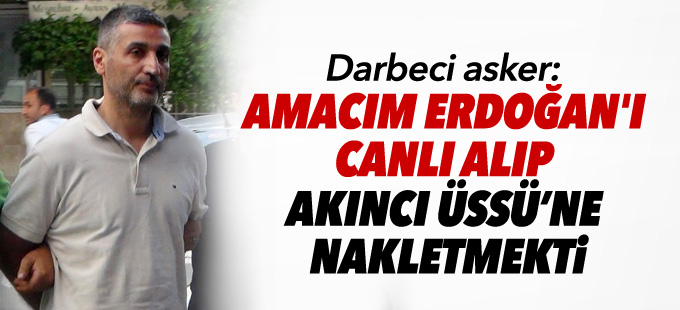 Darbeci asker: Amacım Erdoğan'ı canlı alıp Akıncı Üssü’ne nakletmekti