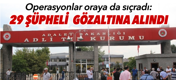 Operasyonlar Adli Tıp Kurumu'na sıçradı: 29 gözaltı
