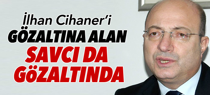 İlhan Cihaner’i gözaltına alan savcı da gözaltında