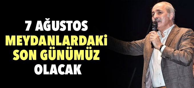 Kurtulmuş: '7 ağustos meydanlardaki son günümüz olacak'