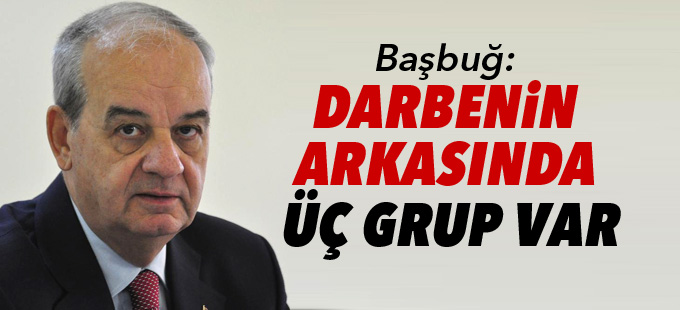 Başbuğ: Darbenin arkasında üç grup var