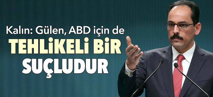 Kalın: Gülen, ABD için de tehlikeli bir suçludur