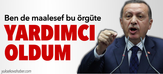 Erdoğan: Ben de maalesef bu örgüte yardımcı oldum