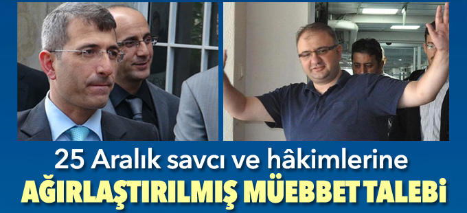 25 Aralık savcı ve hâkimlerine ağırlaştırılmış müebbet talebi!