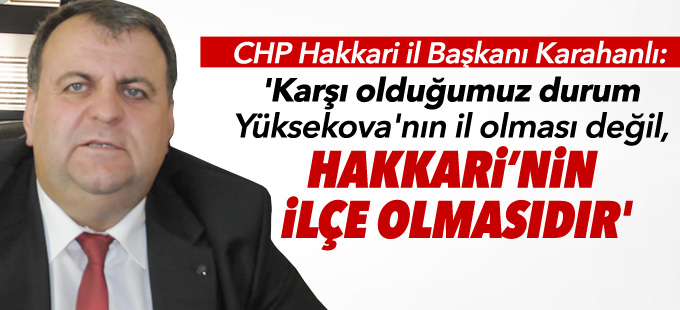 'Karşı olduğumuz durum Yüksekova'nın il olması değil, Hakkarinin ilçe olmasıdır'
