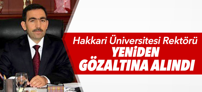 Hakkari Üniversitesi Rektörü yeniden gözaltına alındı