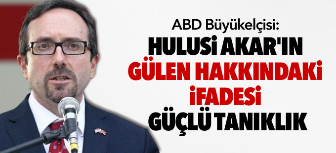 ABD Büyükelçisi: Hulusi Akar'ın Gülen hakkındaki ifadesi güçlü tanıklık