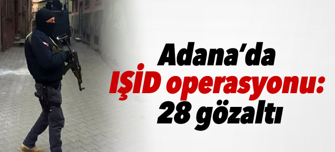 Adana’da IŞİD operasyonu: 28 gözaltı