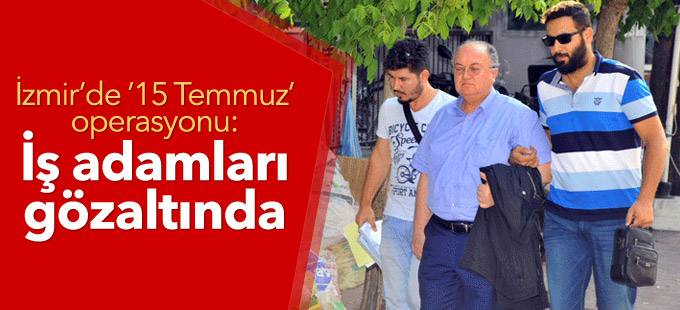 İzmir’de ’15 Temmuz’ operasyonu: İş adamları gözaltında